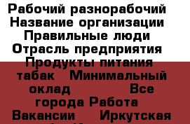 Рабочий-разнорабочий › Название организации ­ Правильные люди › Отрасль предприятия ­ Продукты питания, табак › Минимальный оклад ­ 30 000 - Все города Работа » Вакансии   . Иркутская обл.,Иркутск г.